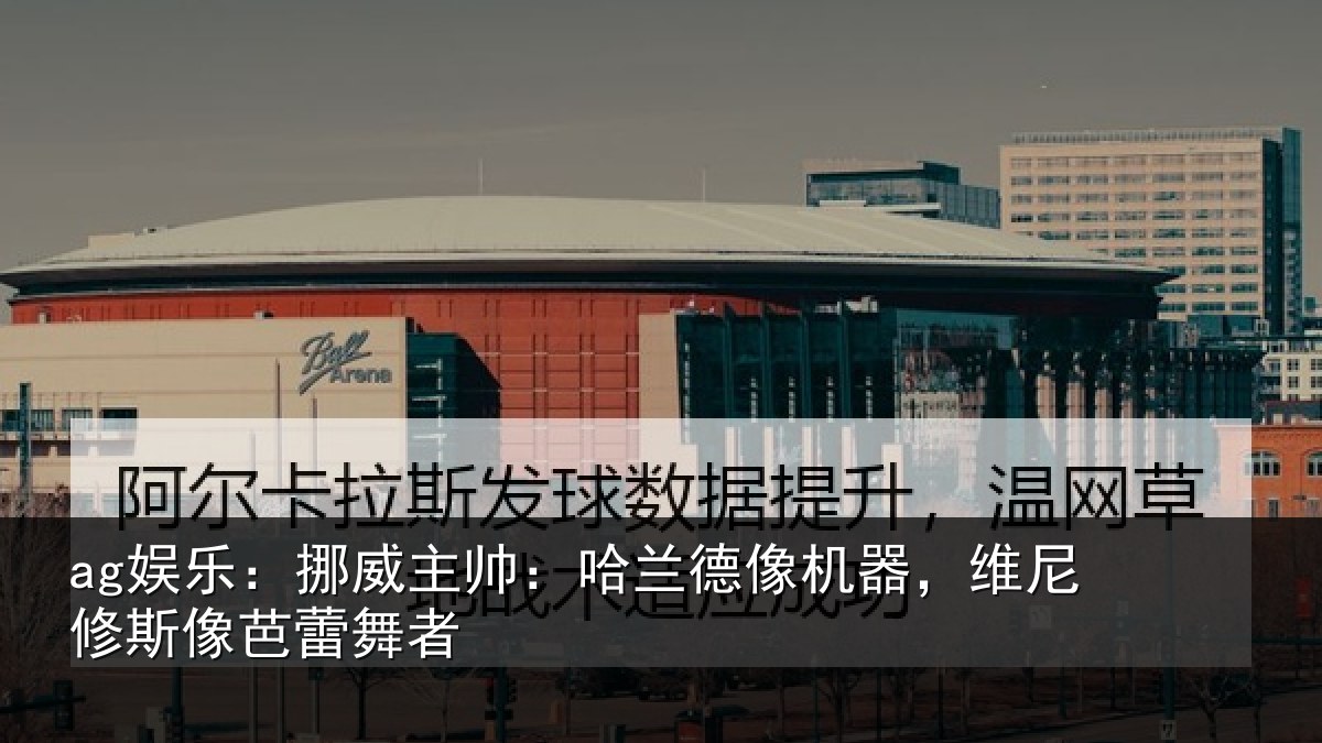 ag娱乐：挪威主帅：哈兰德像机器，维尼修斯像芭蕾舞者