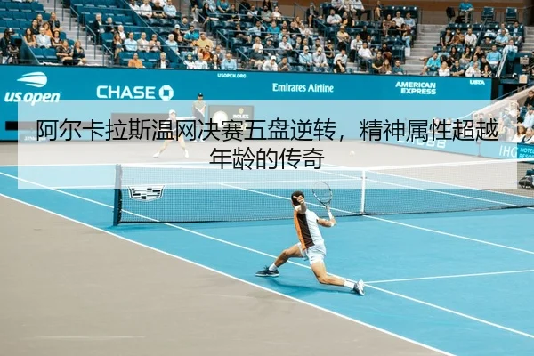 阿尔卡拉斯温网决赛五盘逆转，精神属性超越年龄的传奇