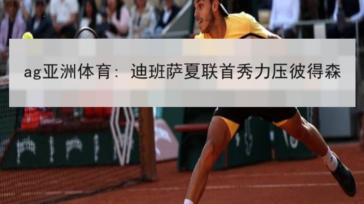 ag亚洲体育: 迪班萨夏联首秀力压彼得森