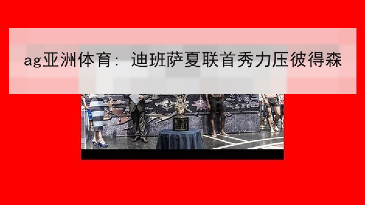ag亚洲体育: 迪班萨夏联首秀力压彼得森