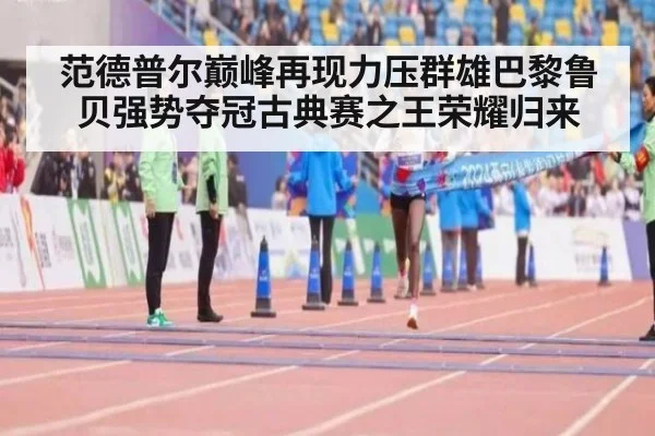 范德普尔巅峰再现力压群雄巴黎鲁贝强势夺冠古典赛之王荣耀归来