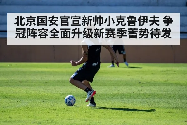 北京国安官宣新帅小克鲁伊夫 争冠阵容全面升级新赛季蓄势待发